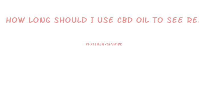 How Long Should I Use Cbd Oil To See Results