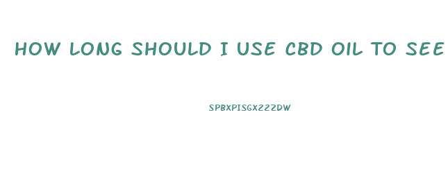 How Long Should I Use Cbd Oil To See Results