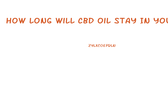 How Long Will Cbd Oil Stay In Your System