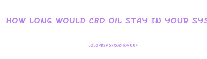 How Long Would Cbd Oil Stay In Your System