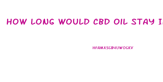 How Long Would Cbd Oil Stay In Your System