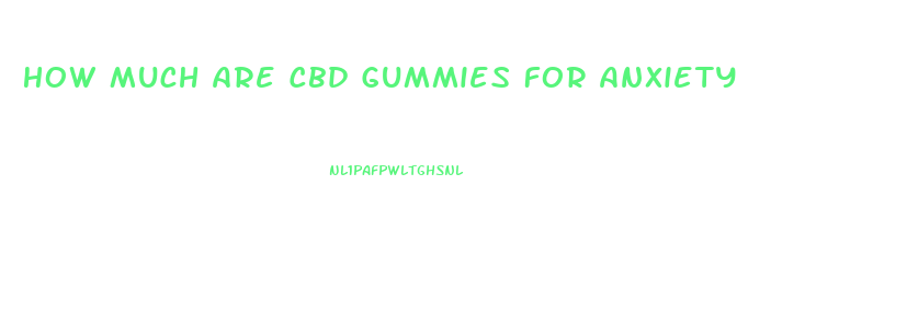 How Much Are Cbd Gummies For Anxiety