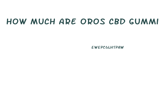 How Much Are Oros Cbd Gummies