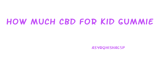 How Much Cbd For Kid Gummie