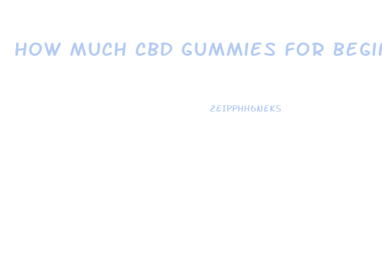 How Much Cbd Gummies For Beginner