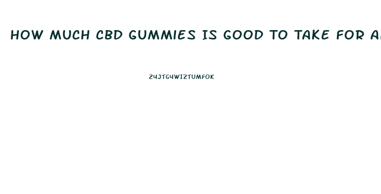 How Much Cbd Gummies Is Good To Take For Anxiety