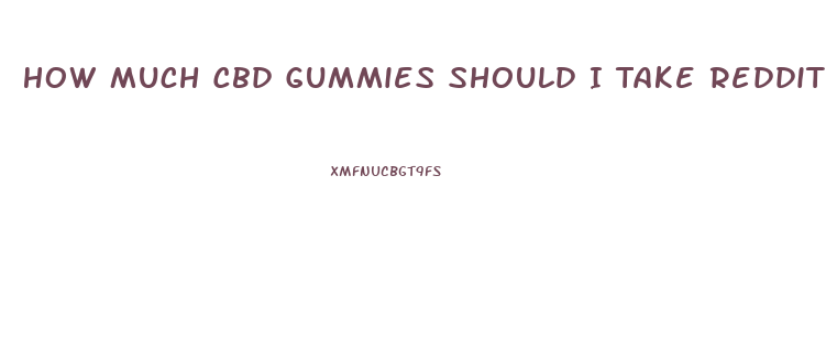 How Much Cbd Gummies Should I Take Reddit