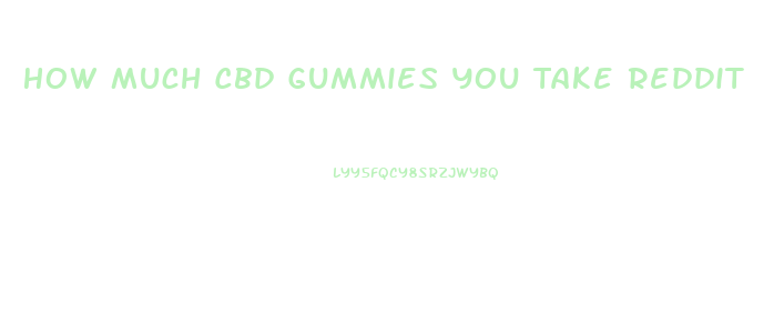 How Much Cbd Gummies You Take Reddit