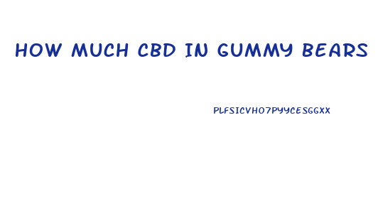 How Much Cbd In Gummy Bears