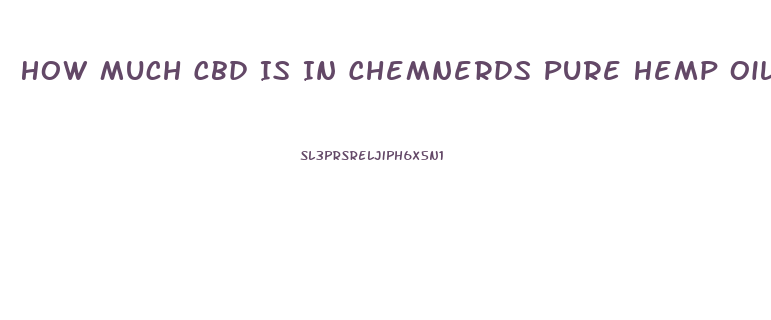How Much Cbd Is In Chemnerds Pure Hemp Oil