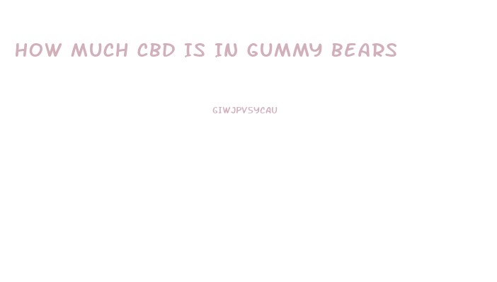 How Much Cbd Is In Gummy Bears