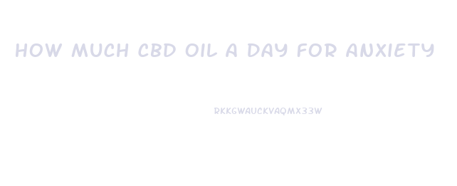 How Much Cbd Oil A Day For Anxiety