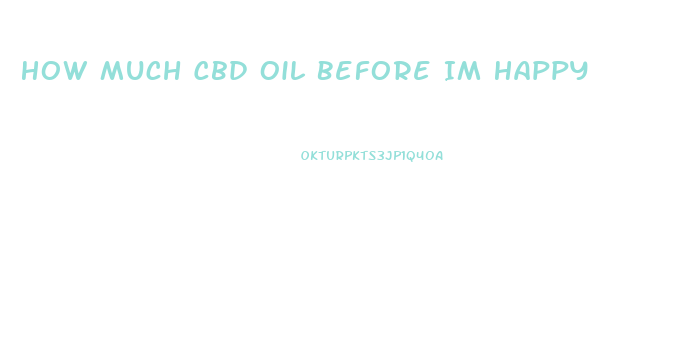 How Much Cbd Oil Before Im Happy