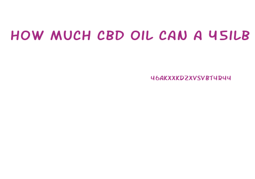 How Much Cbd Oil Can A 45ilb Person Take