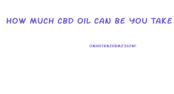 How Much Cbd Oil Can Be You Take