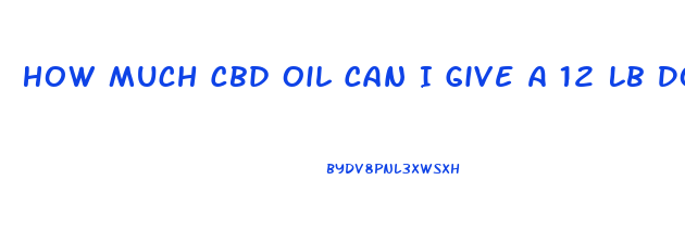 How Much Cbd Oil Can I Give A 12 Lb Dog