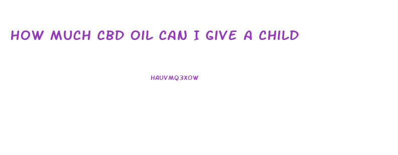 How Much Cbd Oil Can I Give A Child