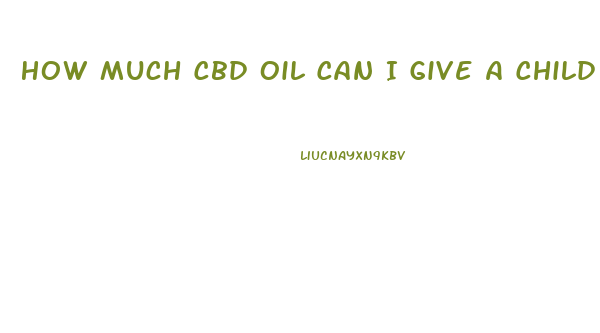 How Much Cbd Oil Can I Give A Child