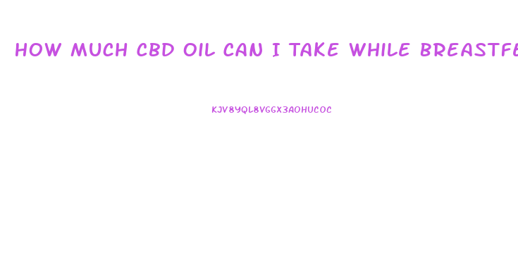 How Much Cbd Oil Can I Take While Breastfeeding