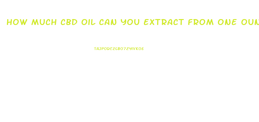 How Much Cbd Oil Can You Extract From One Ounce Of Weed