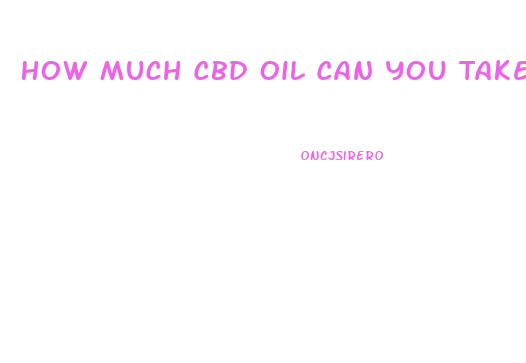 How Much Cbd Oil Can You Take