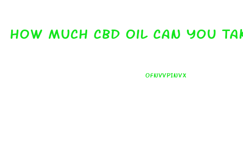 How Much Cbd Oil Can You Take