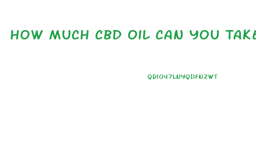 How Much Cbd Oil Can You Take