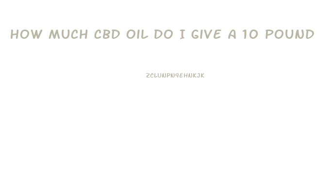 How Much Cbd Oil Do I Give A 10 Pound Dog