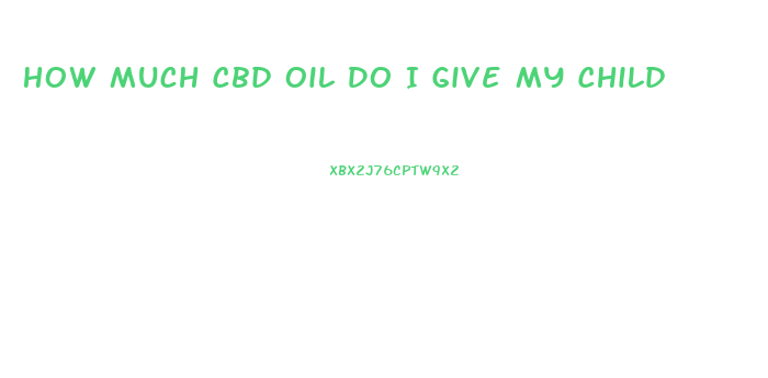 How Much Cbd Oil Do I Give My Child