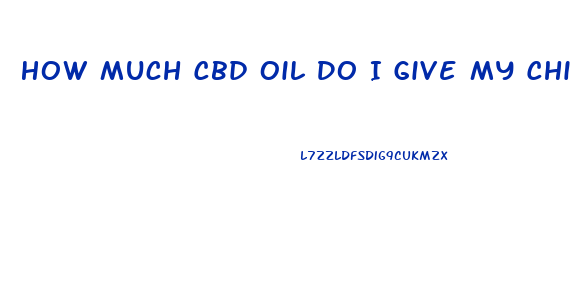 How Much Cbd Oil Do I Give My Child