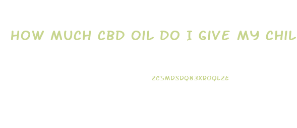 How Much Cbd Oil Do I Give My Child