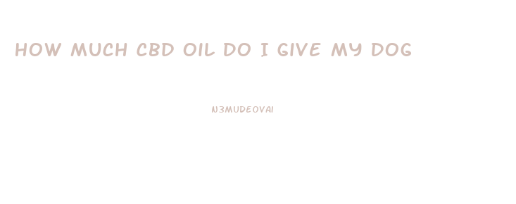 How Much Cbd Oil Do I Give My Dog