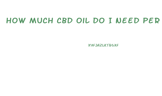 How Much Cbd Oil Do I Need Per Day For Anxiety