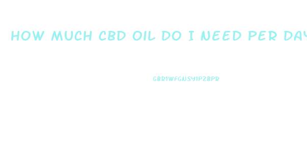 How Much Cbd Oil Do I Need Per Day For Anxiety