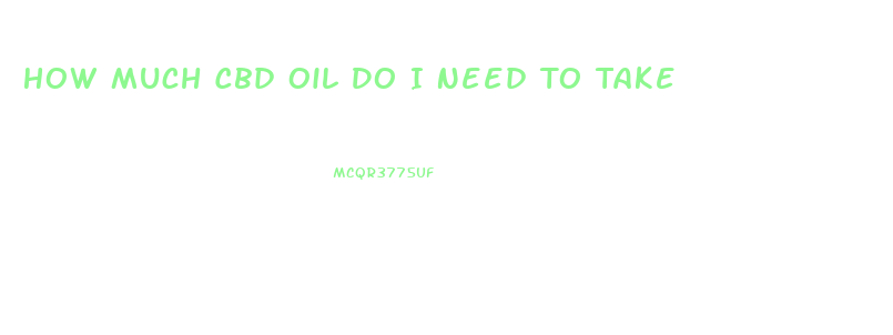 How Much Cbd Oil Do I Need To Take
