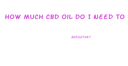 How Much Cbd Oil Do I Need To Take