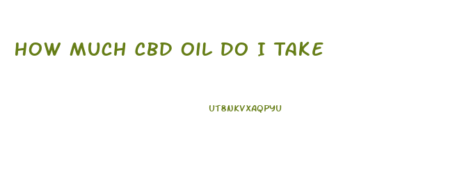 How Much Cbd Oil Do I Take