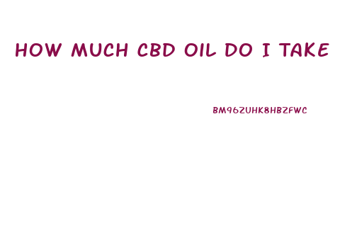 How Much Cbd Oil Do I Take
