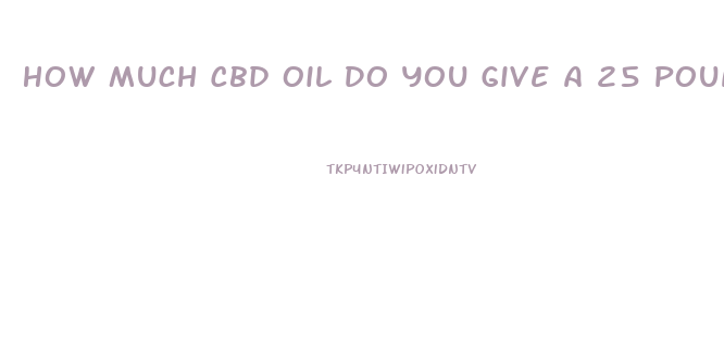 How Much Cbd Oil Do You Give A 25 Pound Dog With Arthritis