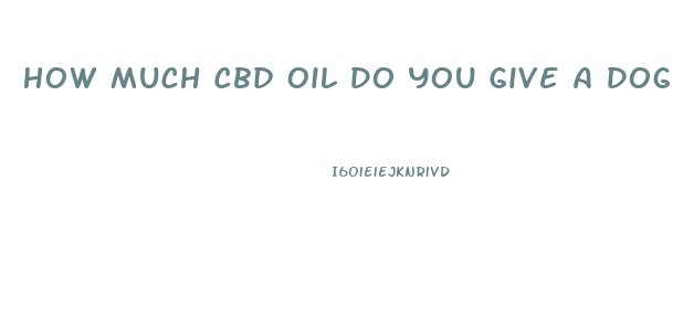 How Much Cbd Oil Do You Give A Dog