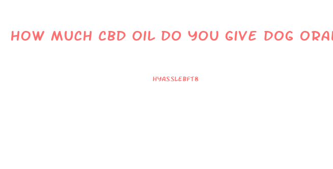 How Much Cbd Oil Do You Give Dog Orally For Stress Anxiety