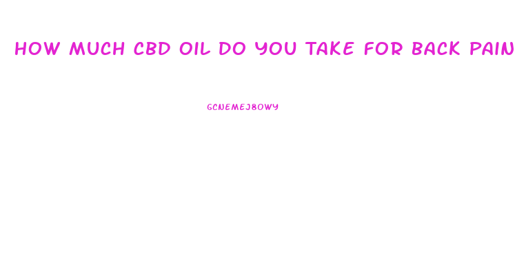 How Much Cbd Oil Do You Take For Back Pain