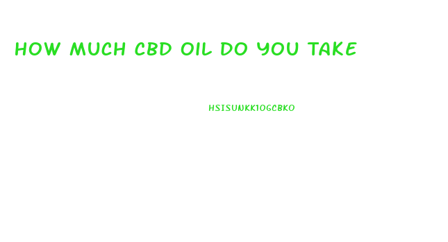 How Much Cbd Oil Do You Take