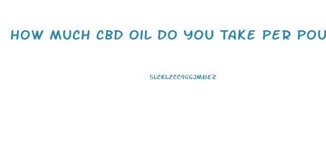 How Much Cbd Oil Do You Take Per Pound