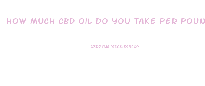 How Much Cbd Oil Do You Take Per Pound