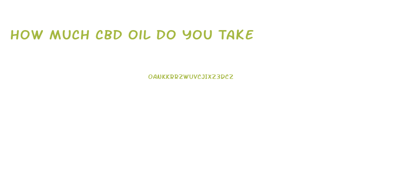 How Much Cbd Oil Do You Take