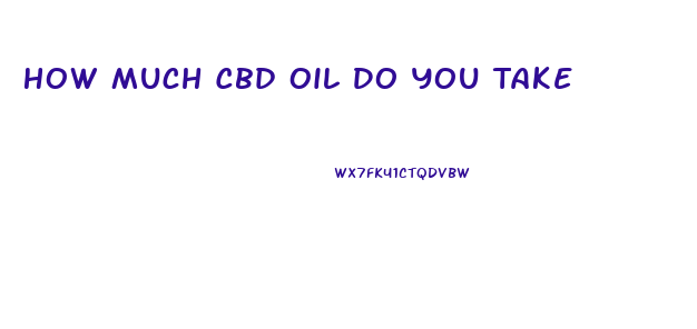 How Much Cbd Oil Do You Take