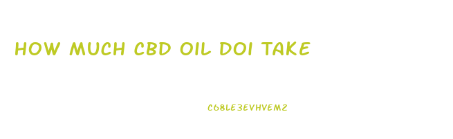 How Much Cbd Oil Doi Take
