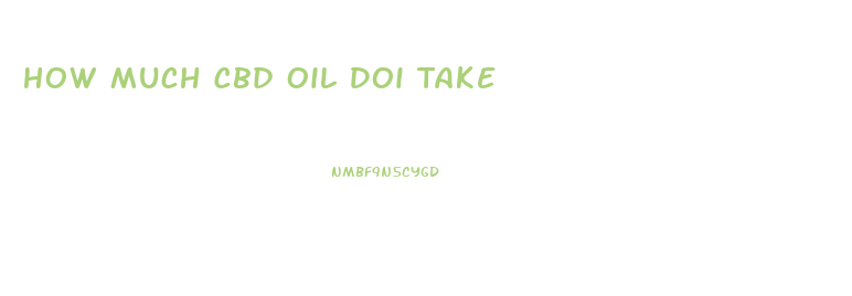 How Much Cbd Oil Doi Take