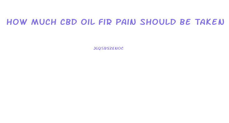 How Much Cbd Oil Fir Pain Should Be Taken